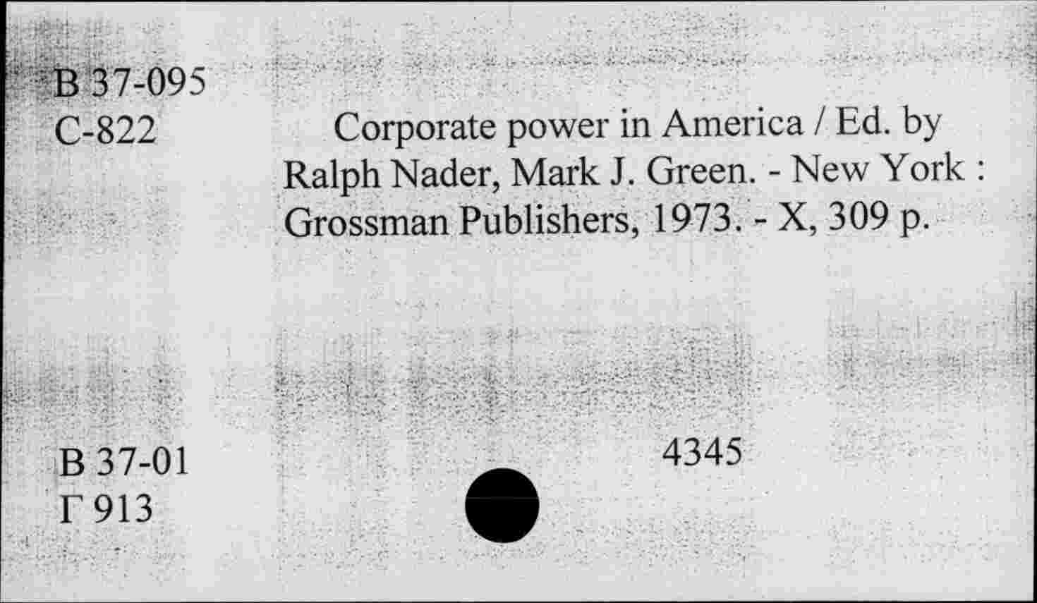 ﻿В 37-095
С-822
Corporate power in America I Ed. by Ralph Nader, Mark J. Green. - New York : Grossman Publishers, 1973. - X, 309 p.
В 37-01
Г913
4345